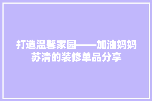 打造温馨家园——加油妈妈苏清的装修单品分享