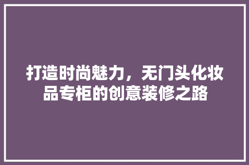打造时尚魅力，无门头化妆品专柜的创意装修之路