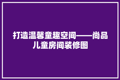 打造温馨童趣空间——尚品儿童房间装修图