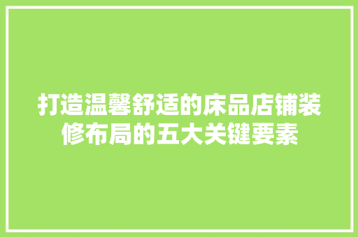 打造温馨舒适的床品店铺装修布局的五大关键要素