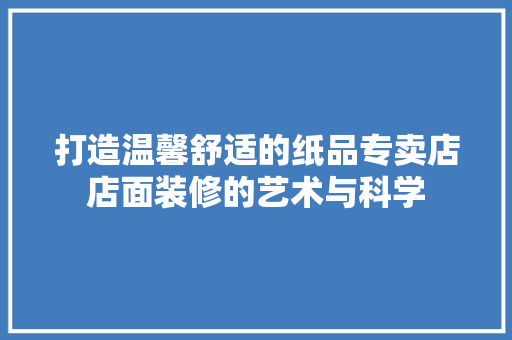打造温馨舒适的纸品专卖店店面装修的艺术与科学