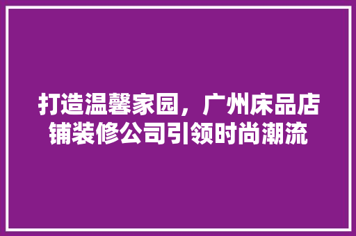 打造温馨家园，广州床品店铺装修公司引领时尚潮流