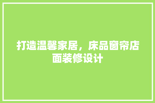 打造温馨家居，床品窗帘店面装修设计