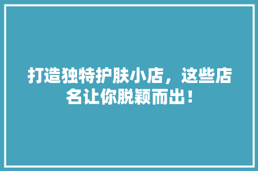 打造独特护肤小店，这些店名让你脱颖而出！