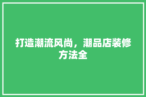 打造潮流风尚，潮品店装修方法全