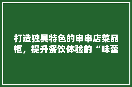 打造独具特色的串串店菜品柜，提升餐饮体验的“味蕾空间”