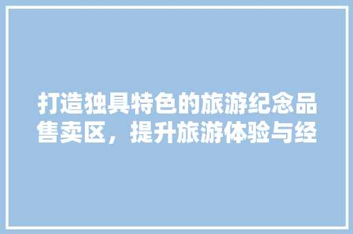 打造独具特色的旅游纪念品售卖区，提升旅游体验与经济效益