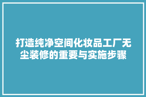 打造纯净空间化妆品工厂无尘装修的重要与实施步骤