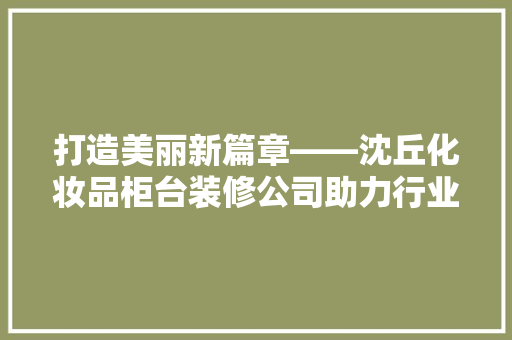 打造美丽新篇章——沈丘化妆品柜台装修公司助力行业升级