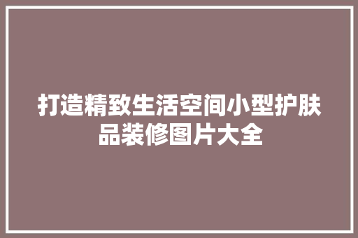 打造精致生活空间小型护肤品装修图片大全