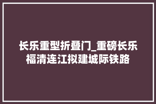 长乐重型折叠门_重磅长乐福清连江拟建城际铁路