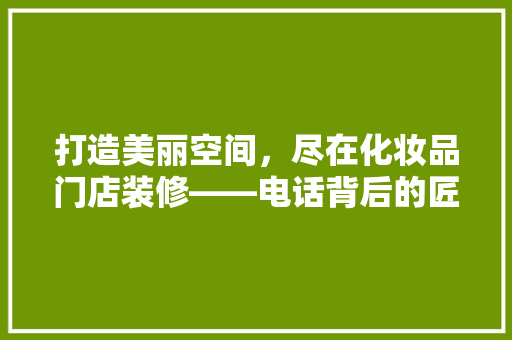 打造美丽空间，尽在化妆品门店装修——电话背后的匠心独运