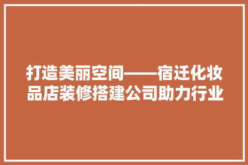 打造美丽空间——宿迁化妆品店装修搭建公司助力行业发展