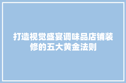 打造视觉盛宴调味品店铺装修的五大黄金法则