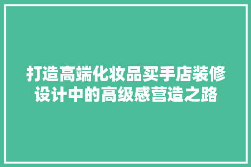 打造高端化妆品买手店装修设计中的高级感营造之路
