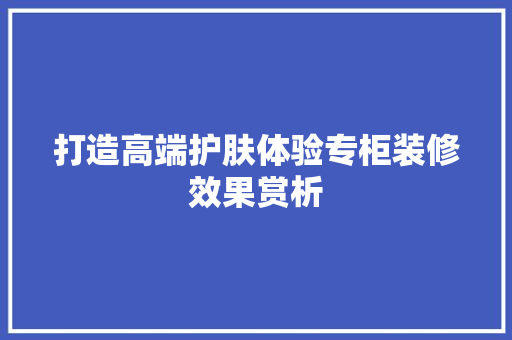 打造高端护肤体验专柜装修效果赏析