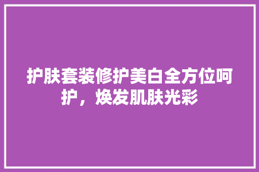 护肤套装修护美白全方位呵护，焕发肌肤光彩