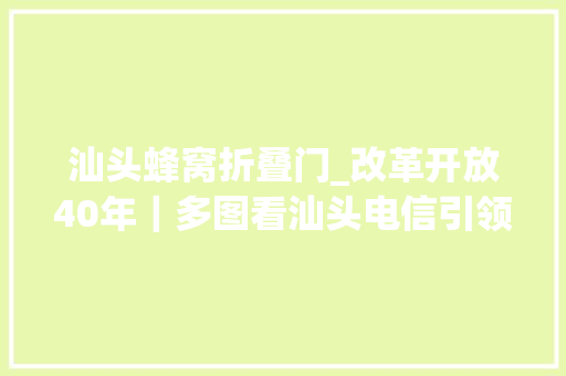 汕头蜂窝折叠门_改革开放40年｜多图看汕头电信引领特区信息化大年夜潮
