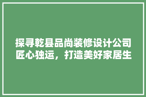 探寻乾县品尚装修设计公司匠心独运，打造美好家居生活