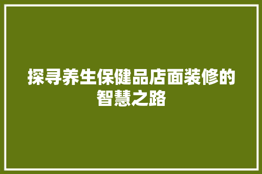 探寻养生保健品店面装修的智慧之路
