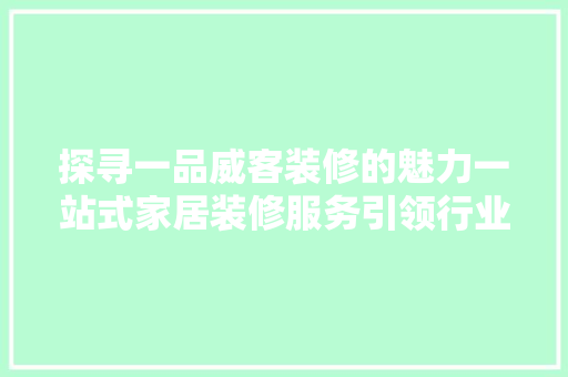 探寻一品威客装修的魅力一站式家居装修服务引领行业新潮流