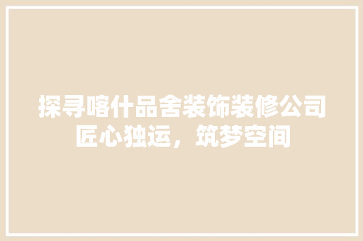 探寻喀什品舍装饰装修公司匠心独运，筑梦空间
