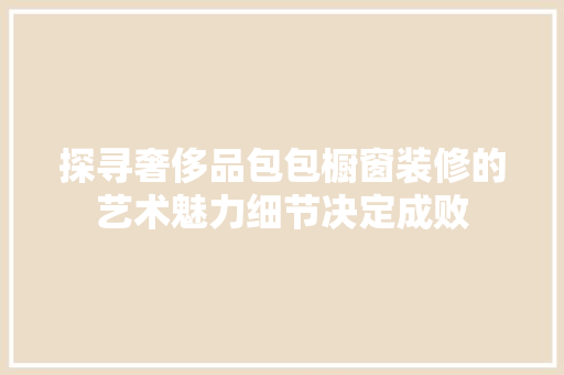 探寻奢侈品包包橱窗装修的艺术魅力细节决定成败