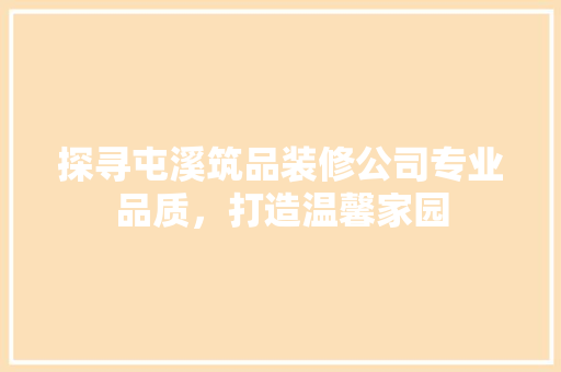 探寻屯溪筑品装修公司专业品质，打造温馨家园