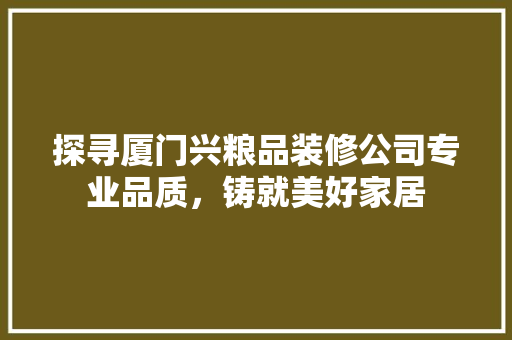 探寻厦门兴粮品装修公司专业品质，铸就美好家居