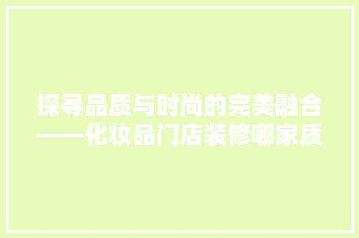 探寻品质与时尚的完美融合——化妆品门店装修哪家质量好