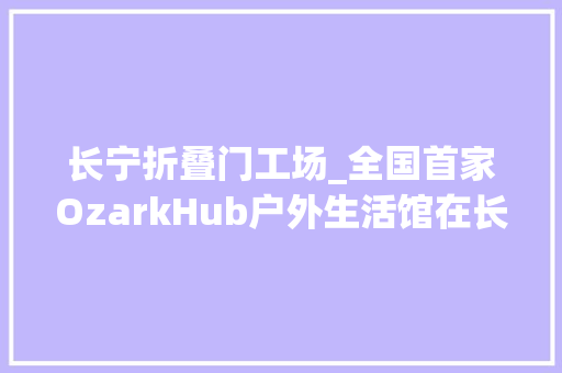 长宁折叠门工场_全国首家OzarkHub户外生活馆在长宁开业