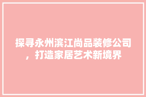 探寻永州滨江尚品装修公司，打造家居艺术新境界