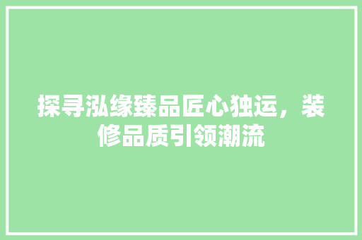 探寻泓缘臻品匠心独运，装修品质引领潮流