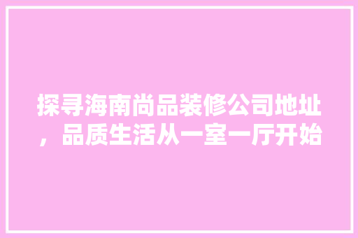 探寻海南尚品装修公司地址，品质生活从一室一厅开始