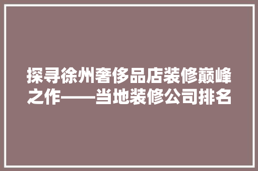 探寻徐州奢侈品店装修巅峰之作——当地装修公司排名榜单