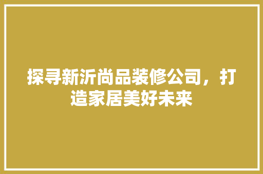 探寻新沂尚品装修公司，打造家居美好未来