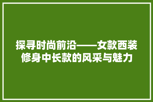 探寻时尚前沿——女款西装修身中长款的风采与魅力