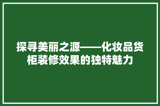 探寻美丽之源——化妆品货柜装修效果的独特魅力