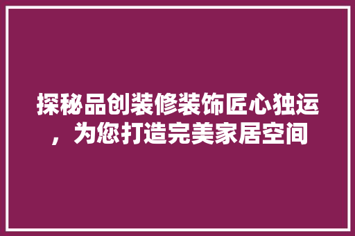 探秘品创装修装饰匠心独运，为您打造完美家居空间