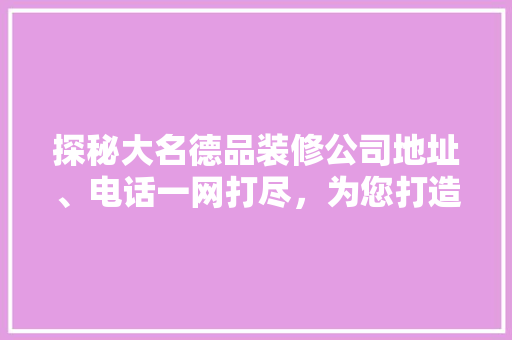 探秘大名德品装修公司地址、电话一网打尽，为您打造温馨家居环境