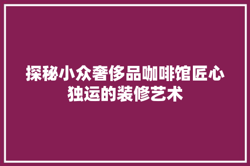 探秘小众奢侈品咖啡馆匠心独运的装修艺术