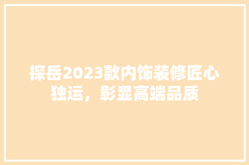 探岳2023款内饰装修匠心独运，彰显高端品质