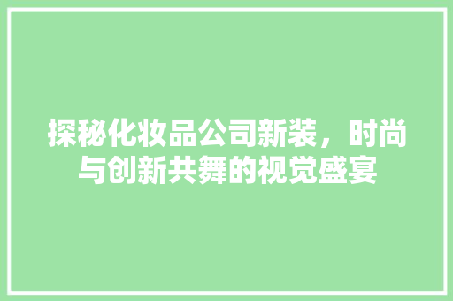 探秘化妆品公司新装，时尚与创新共舞的视觉盛宴