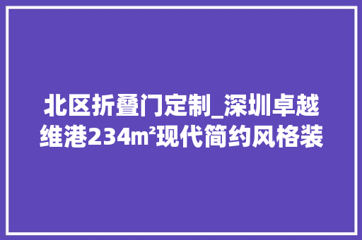 北区折叠门定制_深圳卓越维港234㎡现代简约风格装修案例