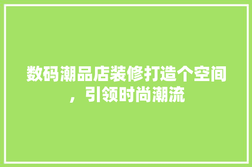 数码潮品店装修打造个空间，引领时尚潮流