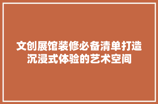 文创展馆装修必备清单打造沉浸式体验的艺术空间