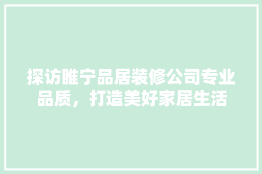 探访睢宁品居装修公司专业品质，打造美好家居生活