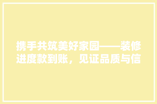 携手共筑美好家园——装修进度款到账，见证品质与信任的桥梁