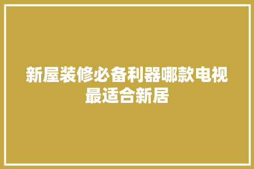 新屋装修必备利器哪款电视最适合新居