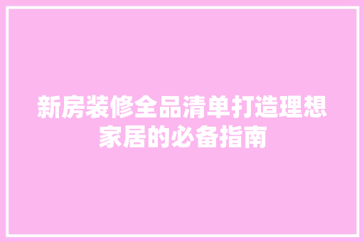 新房装修全品清单打造理想家居的必备指南